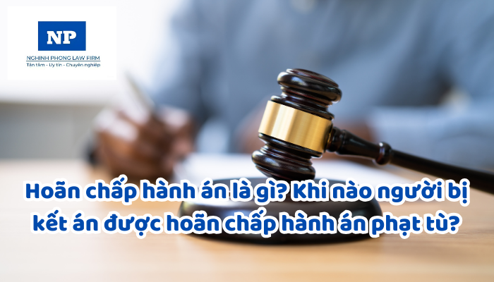 Hoãn chấp hành án là gì? Khi nào người bị kết án được hoãn chấp hành án phạt tù?