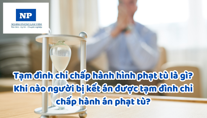 Tạm đình chỉ chấp hành hình phạt tù là gì? Khi nào người bị kết án được tạm đình chỉ chấp hành án phạt tù?