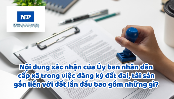 Nội dung xác nhận của Ủy ban nhân dân cấp xã trong việc đăng ký đất đai, tài sản gắn liền với đất lần đầu bao gồm những gì? Căn cứ để xác nhận các nội dung này là gì?