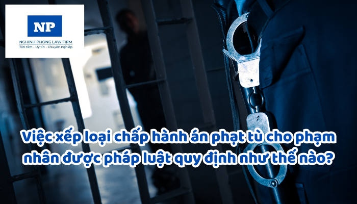 Việc xếp loại chấp hành án phạt tù cho phạm nhân được pháp luật quy định như thế nào?