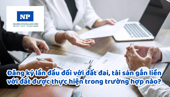 Đăng ký lần đầu đối với đất đai, tài sản gắn liền với đất được thực hiện trong trường hợp nào? Đăng ký biến động đối với đất đai, tài sản gắn liền với đất được thực hiện trong trường hợp nào?