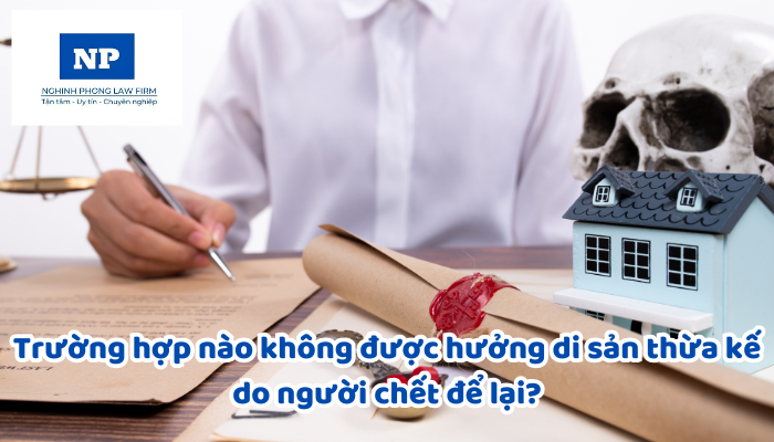 Trường hợp nào không được hưởng di sản thừa kế do người chết để lại?