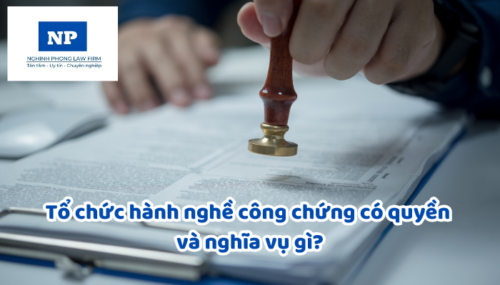 Tổ chức hành nghề công chứng có quyền và nghĩa vụ gì?