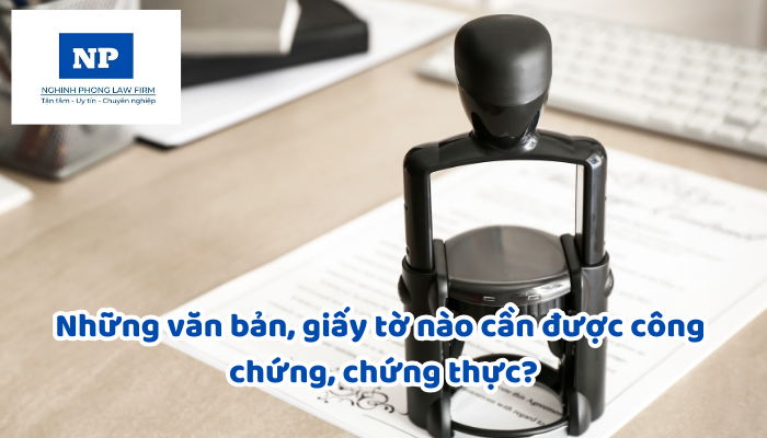 Những văn bản, giấy tờ nào cần được công chứng, chứng thực?