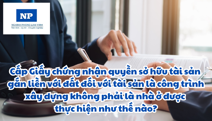 Cấp Giấy chứng nhận quyền sử dụng đất, quyền sở hữu tài sản gắn liền với đất đối với tài sản là công trình xây dựng không phải là nhà ở được thực hiện như thế nào?