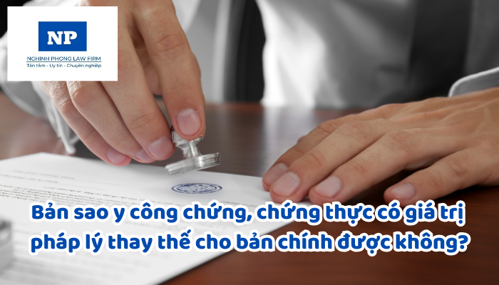 Bản sao y công chứng, chứng thực có giá trị pháp lý thay thế cho bản chính được không?