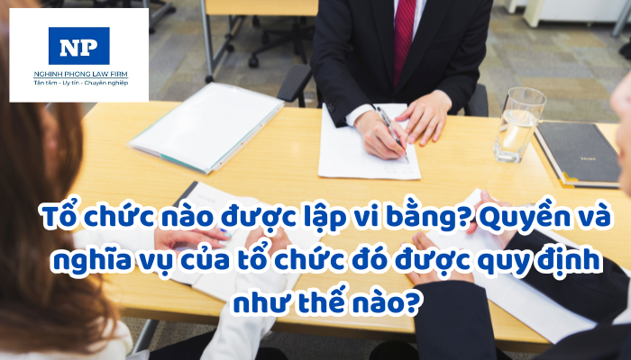Tổ chức nào được lập vi bằng? Quyền và nghĩa vụ của tổ chức đó được quy định như thế nào?