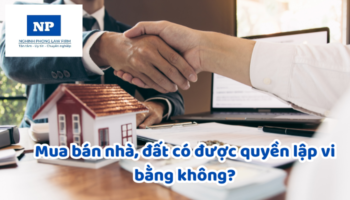 Mua bán nhà, đất có được quyền lập vi bằng không?