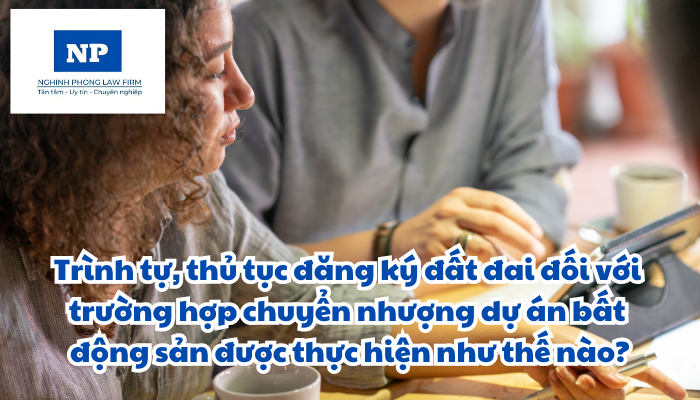 Trình tự, thủ tục đăng ký đất đai đối với trường hợp chuyển nhượng dự án bất động sản được thực hiện như thế nào?