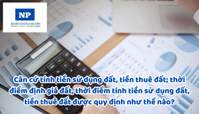 Căn cứ tính tiền sử dụng đất, tiền thuê đất; thời điểm định giá đất, thời điểm tính tiền sử dụng đất, tiền thuê đất được quy định như thế nào?