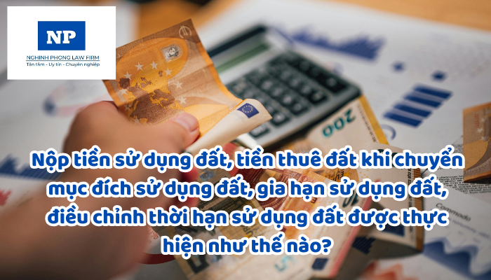 Nộp tiền sử dụng đất, tiền thuê đất khi chuyển mục đích sử dụng đất, gia hạn sử dụng đất, điều chỉnh thời hạn sử dụng đất được thực hiện như thế nào?