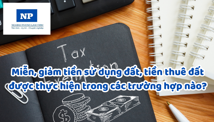 Miễn, giảm tiền sử dụng đất, tiền thuê đất được thực hiện trong các trường hợp nào?