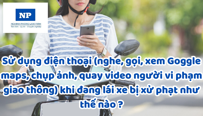 Sử dụng điện thoại (nghe, gọi, xem Goggle maps, chụp ảnh, quay video người vi phạm giao thông) khi đang lái xe bị xử phạt như thế nào ?