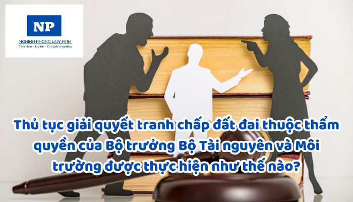 Thủ tục giải quyết tranh chấp đất đai thuộc thẩm quyền của Bộ trưởng Bộ Tài nguyên và Môi trường được thực hiện như thế nào?