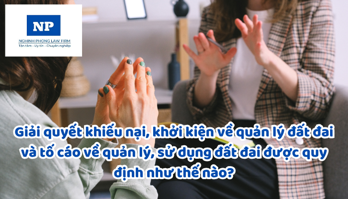 Giải quyết khiếu nại, khởi kiện về quản lý đất đai và tố cáo về quản lý, sử dụng đất đai được quy định như thế nào?
