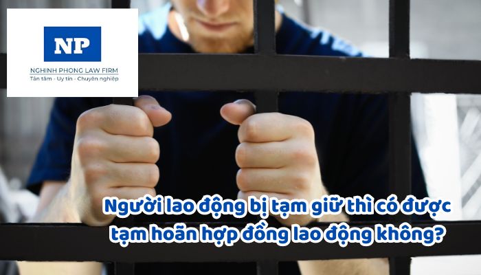 Người lao động bị tạm giữ thì có được tạm hoãn hợp đồng lao động không? Lao động nữ được tạm hoãn hợp đồng lao động khi nào?