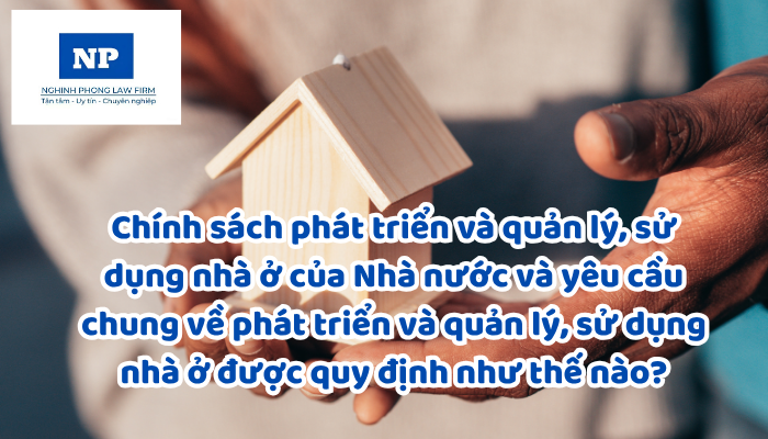 Chính sách phát triển và quản lý, sử dụng nhà ở của Nhà nước và yêu cầu chung về phát triển và quản lý, sử dụng nhà ở được quy định như thế nào?
