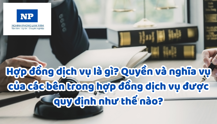 Hợp đồng dịch vụ là gì? Quyền và nghĩa vụ của các bên trong hợp đồng dịch vụ được quy định như thế nào?