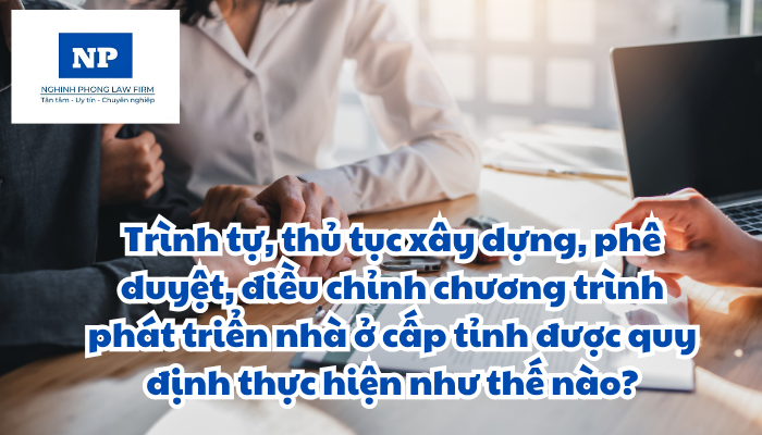 Trình tự, thủ tục xây dựng, phê duyệt, điều chỉnh chương trình phát triển nhà ở cấp tỉnh được quy định thực hiện như thế nào?