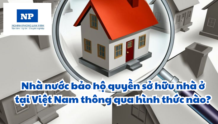 Nhà nước bảo hộ quyền sở hữu nhà ở tại Việt Nam thông qua hình thức nào? Việc công nhận quyền sở hữu nhà ở được quy định ra sao?