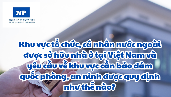Khu vực tổ chức, cá nhân nước ngoài được sở hữu nhà ở tại Việt Nam và yêu cầu về khu vực cần bảo đảm quốc phòng, an ninh được quy định như thế nào?