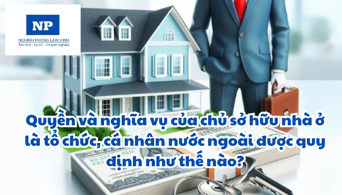 Quyền và nghĩa vụ của chủ sở hữu nhà ở là tổ chức, cá nhân nước ngoài được quy định như thế nào?