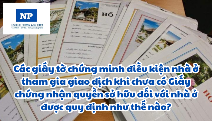 Các giấy tờ chứng minh điều kiện nhà ở tham gia giao dịch khi chưa có Giấy chứng nhận quyền sở hữu đối với nhà ở được quy định như thế nào?