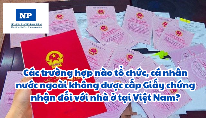 Các trường hợp nào tổ chức, cá nhân nước ngoài không được cấp Giấy chứng nhận đối với nhà ở tại Việt Nam?