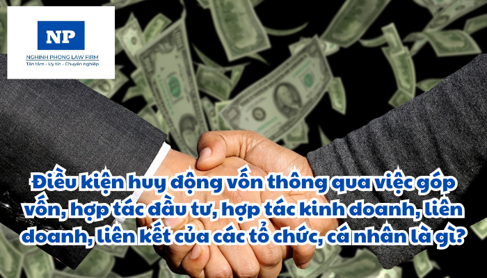 Điều kiện huy động vốn thông qua việc góp vốn, hợp tác đầu tư, hợp tác kinh doanh, liên doanh, liên kết của các tổ chức, cá nhân là gì?