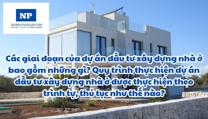 Các giai đoạn của dự án đầu tư xây dựng nhà ở bao gồm những gì? Quy trình thực hiện dự án đầu tư xây dựng nhà ở được thực hiện theo trình tự, thủ tục như thế nào?