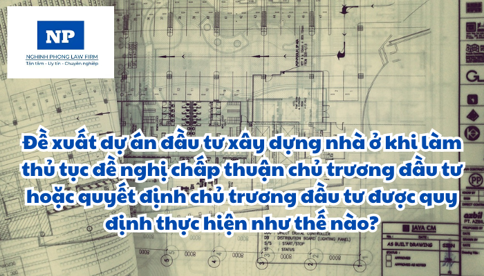 Đề xuất dự án đầu tư xây dựng nhà ở khi làm thủ tục đề nghị chấp thuận chủ trương đầu tư hoặc quyết định chủ trương đầu tư được quy định thực hiện như thế nào?