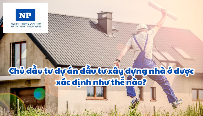 Chủ đầu tư dự án đầu tư xây dựng nhà ở được xác định như thế nào?