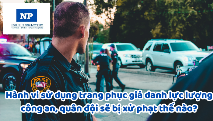 Hành vi sử dụng trang phục giả danh lực lượng công an, quân đội sẽ bị xử phạt thế nào?