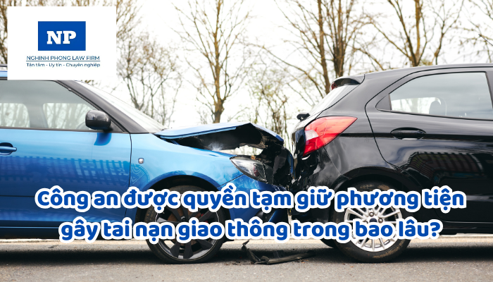 Công an được quyền tạm giữ phương tiện gây tai nạn giao thông trong bao lâu?