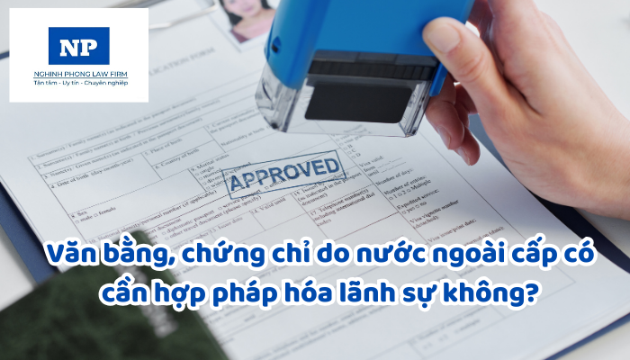 Văn bằng, chứng chỉ do nước ngoài cấp có cần hợp pháp hóa lãnh sự không?