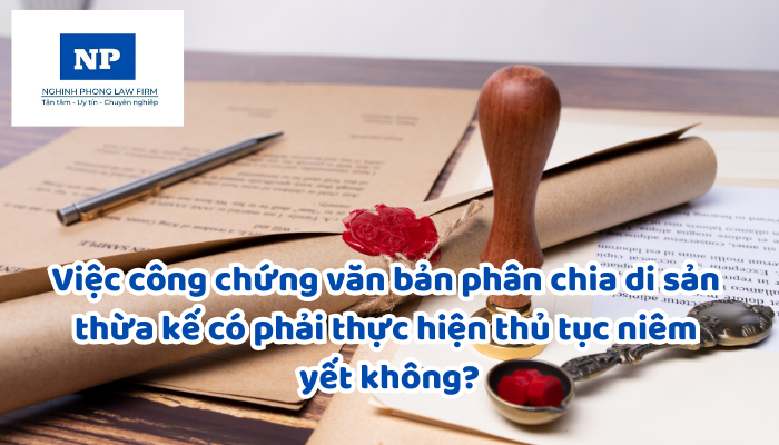 Việc công chứng văn bản phân chia di sản thừa kế có phải thực hiện thủ tục niêm yết không?