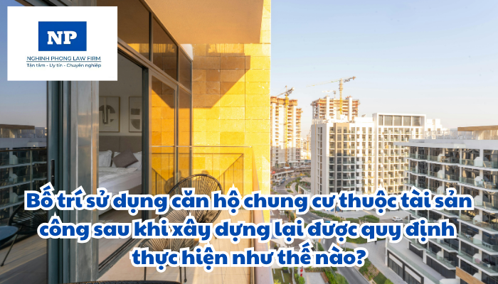 Bố trí sử dụng căn hộ chung cư thuộc tài sản công sau khi xây dựng lại được quy định thực hiện như thế nào?